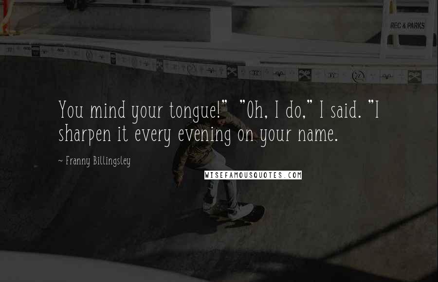 Franny Billingsley Quotes: You mind your tongue!"  "Oh, I do," I said. "I sharpen it every evening on your name.