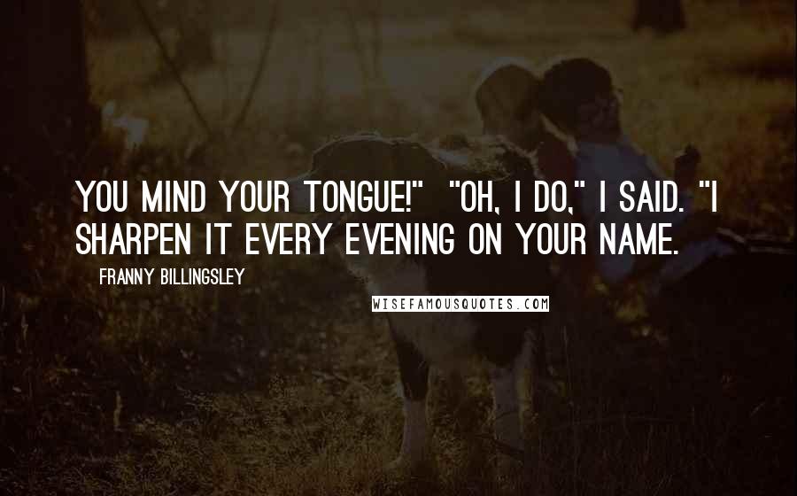 Franny Billingsley Quotes: You mind your tongue!"  "Oh, I do," I said. "I sharpen it every evening on your name.