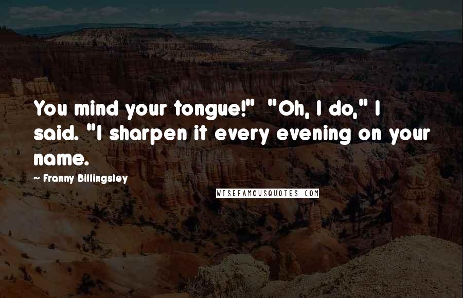 Franny Billingsley Quotes: You mind your tongue!"  "Oh, I do," I said. "I sharpen it every evening on your name.