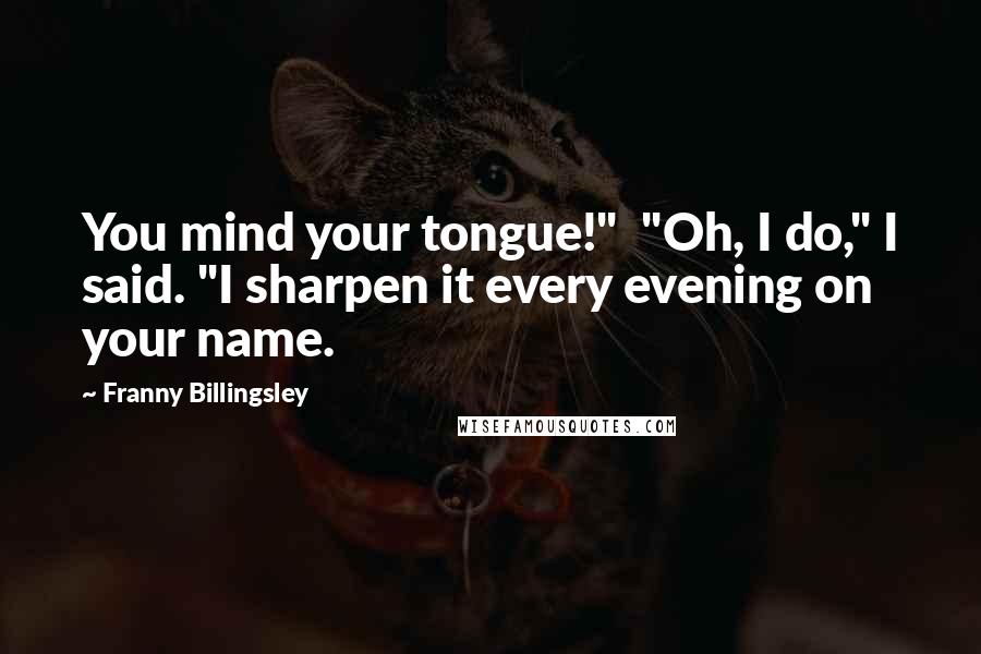 Franny Billingsley Quotes: You mind your tongue!"  "Oh, I do," I said. "I sharpen it every evening on your name.