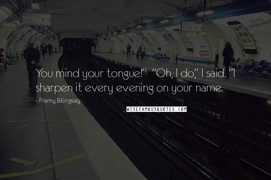 Franny Billingsley Quotes: You mind your tongue!"  "Oh, I do," I said. "I sharpen it every evening on your name.