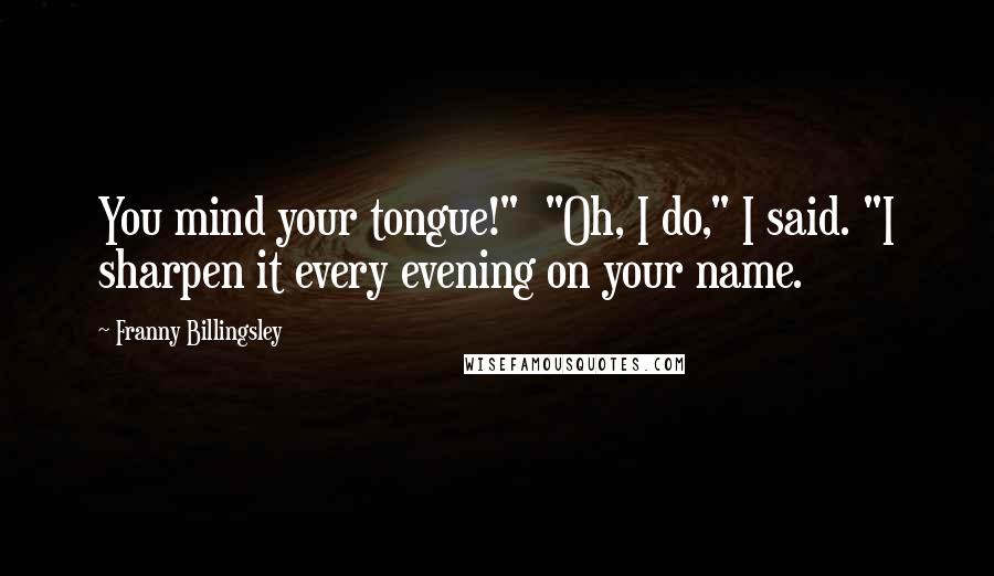 Franny Billingsley Quotes: You mind your tongue!"  "Oh, I do," I said. "I sharpen it every evening on your name.