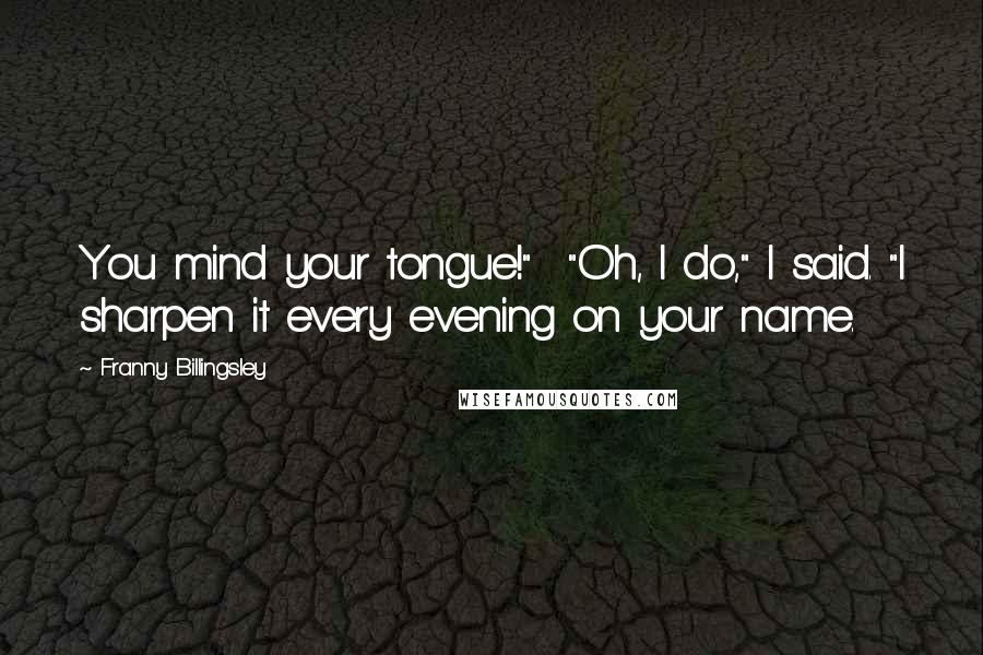 Franny Billingsley Quotes: You mind your tongue!"  "Oh, I do," I said. "I sharpen it every evening on your name.