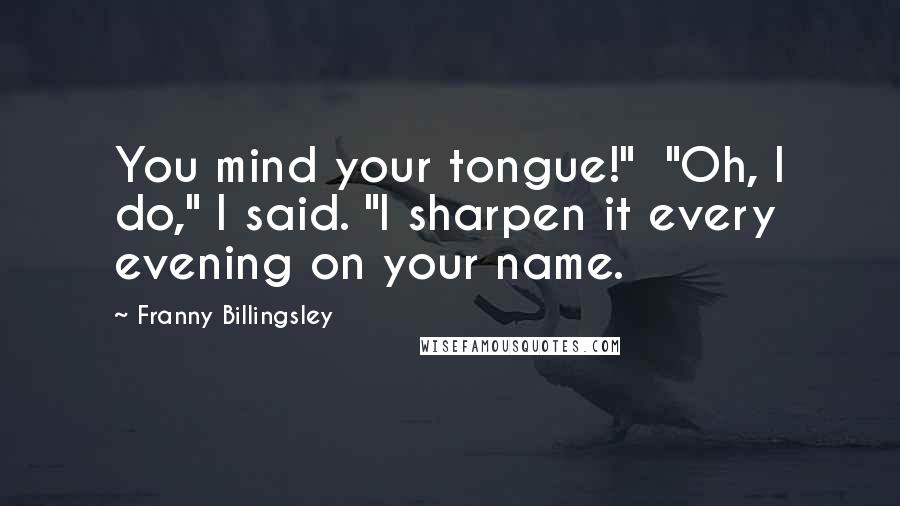 Franny Billingsley Quotes: You mind your tongue!"  "Oh, I do," I said. "I sharpen it every evening on your name.