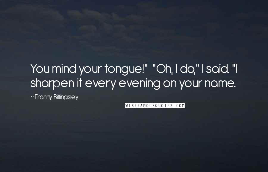 Franny Billingsley Quotes: You mind your tongue!"  "Oh, I do," I said. "I sharpen it every evening on your name.