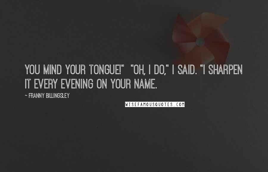 Franny Billingsley Quotes: You mind your tongue!"  "Oh, I do," I said. "I sharpen it every evening on your name.