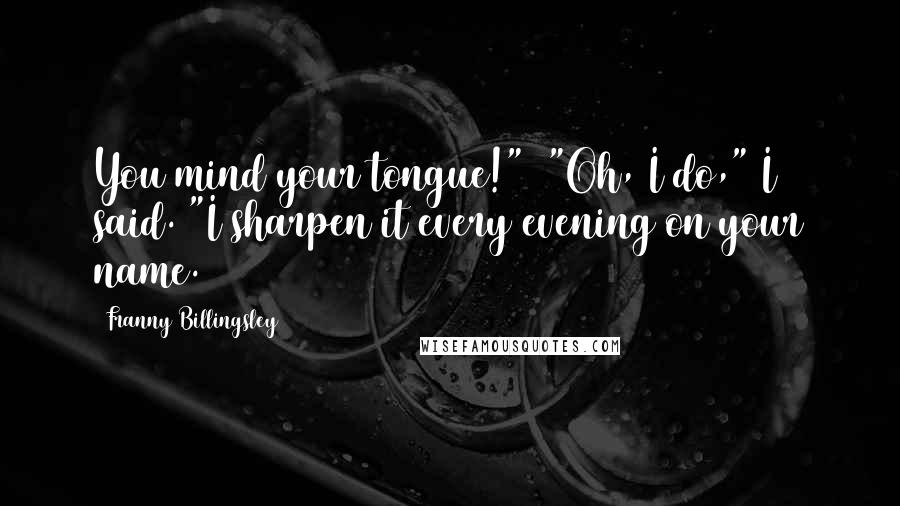 Franny Billingsley Quotes: You mind your tongue!"  "Oh, I do," I said. "I sharpen it every evening on your name.