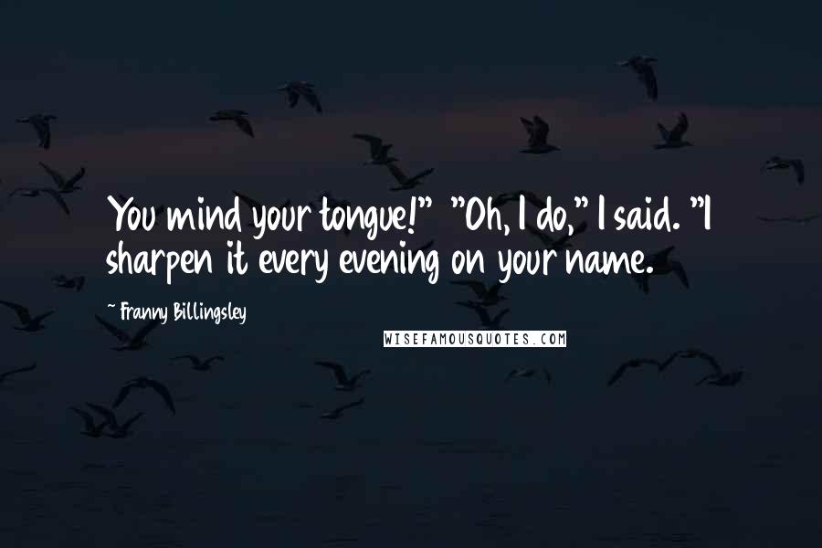 Franny Billingsley Quotes: You mind your tongue!"  "Oh, I do," I said. "I sharpen it every evening on your name.