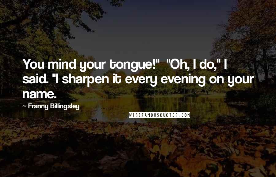 Franny Billingsley Quotes: You mind your tongue!"  "Oh, I do," I said. "I sharpen it every evening on your name.