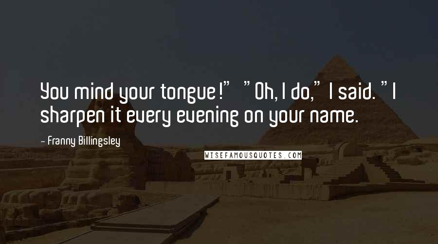 Franny Billingsley Quotes: You mind your tongue!"  "Oh, I do," I said. "I sharpen it every evening on your name.