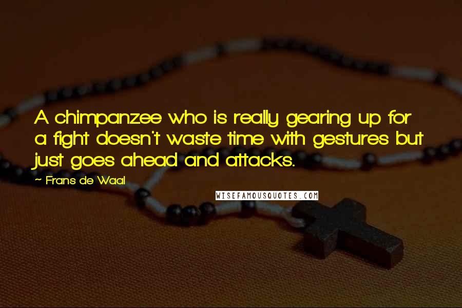 Frans De Waal Quotes: A chimpanzee who is really gearing up for a fight doesn't waste time with gestures but just goes ahead and attacks.