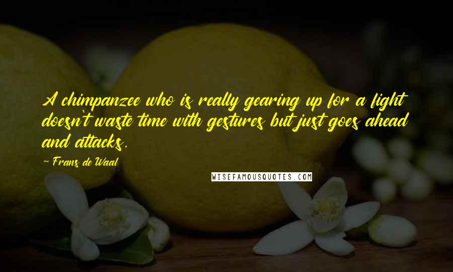 Frans De Waal Quotes: A chimpanzee who is really gearing up for a fight doesn't waste time with gestures but just goes ahead and attacks.