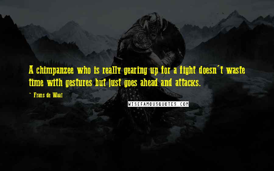 Frans De Waal Quotes: A chimpanzee who is really gearing up for a fight doesn't waste time with gestures but just goes ahead and attacks.