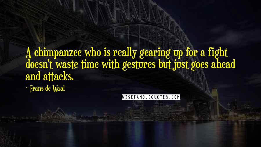 Frans De Waal Quotes: A chimpanzee who is really gearing up for a fight doesn't waste time with gestures but just goes ahead and attacks.
