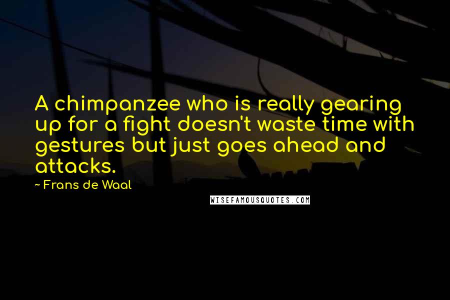 Frans De Waal Quotes: A chimpanzee who is really gearing up for a fight doesn't waste time with gestures but just goes ahead and attacks.