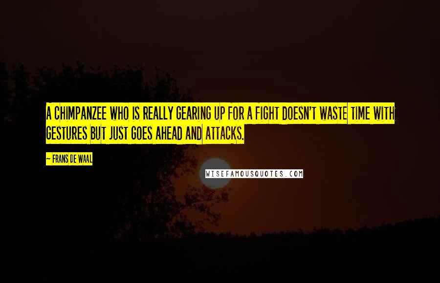 Frans De Waal Quotes: A chimpanzee who is really gearing up for a fight doesn't waste time with gestures but just goes ahead and attacks.