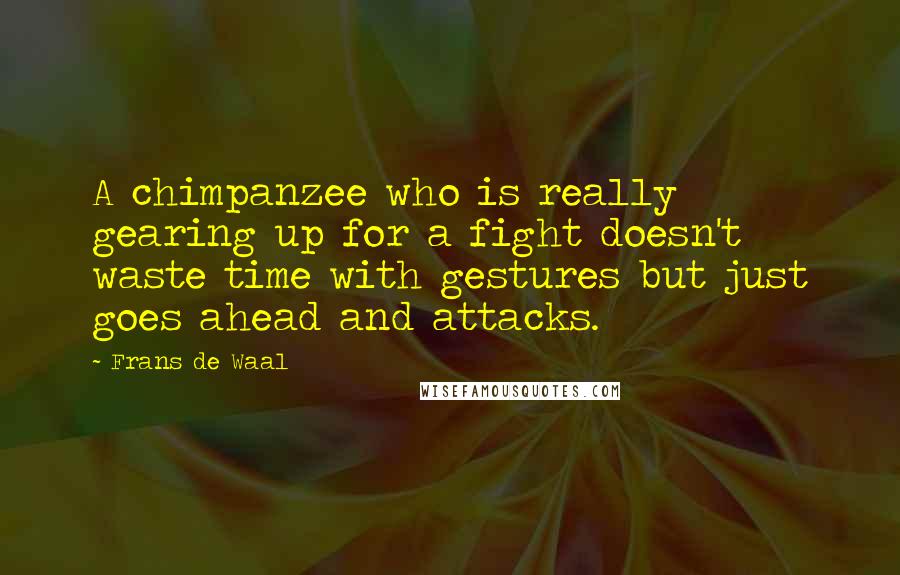Frans De Waal Quotes: A chimpanzee who is really gearing up for a fight doesn't waste time with gestures but just goes ahead and attacks.