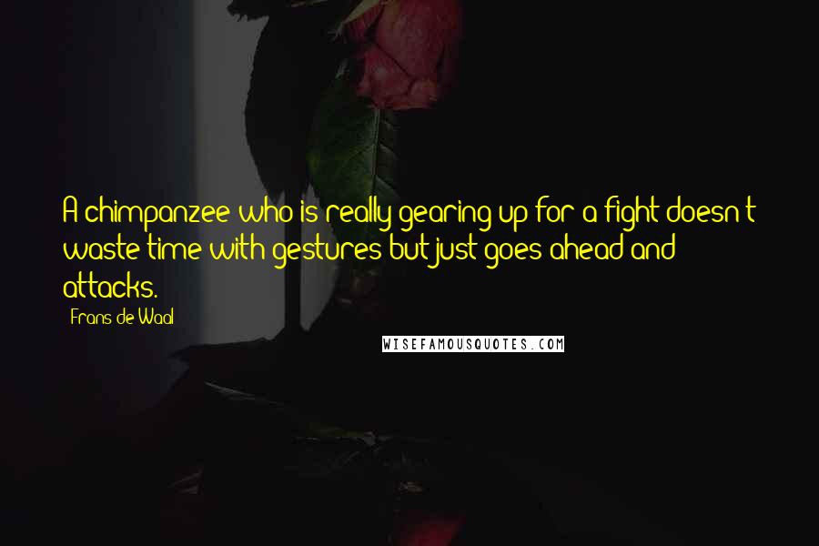 Frans De Waal Quotes: A chimpanzee who is really gearing up for a fight doesn't waste time with gestures but just goes ahead and attacks.