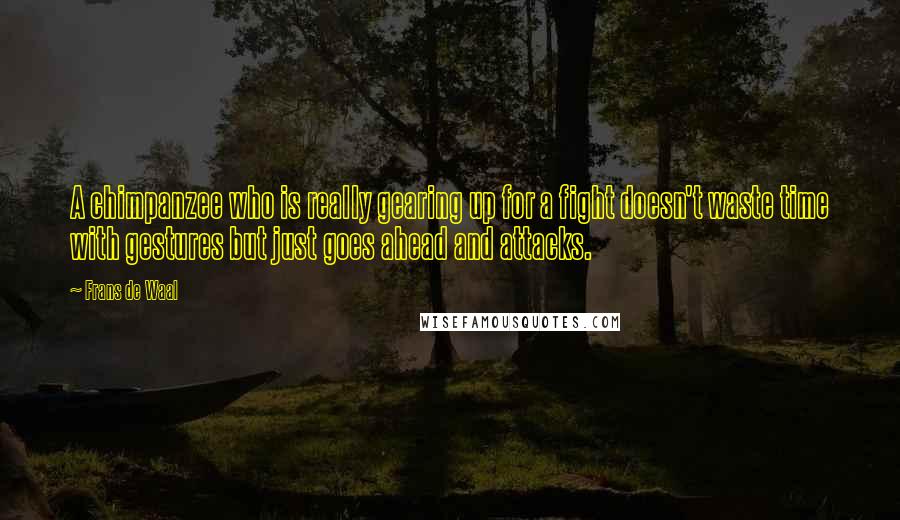 Frans De Waal Quotes: A chimpanzee who is really gearing up for a fight doesn't waste time with gestures but just goes ahead and attacks.