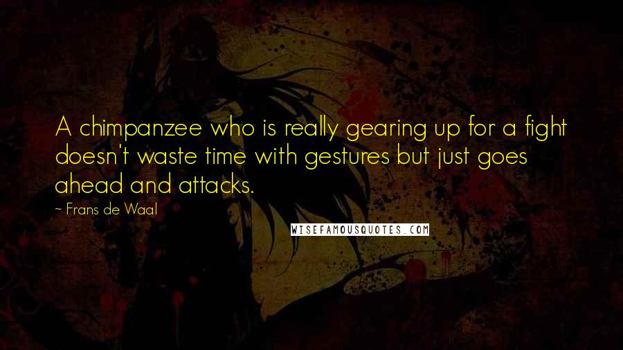 Frans De Waal Quotes: A chimpanzee who is really gearing up for a fight doesn't waste time with gestures but just goes ahead and attacks.