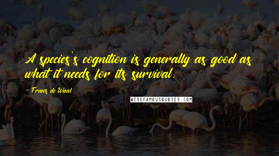 Frans De Waal Quotes: A species's cognition is generally as good as what it needs for its survival.