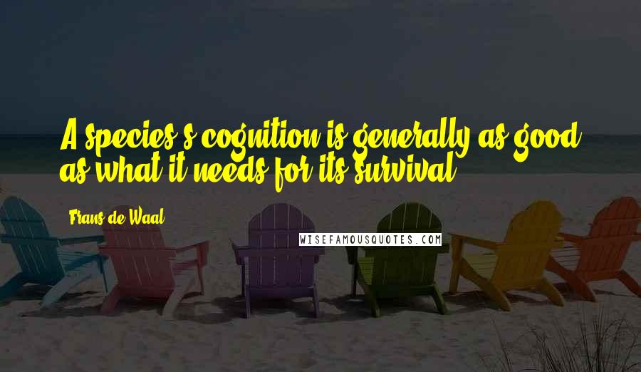 Frans De Waal Quotes: A species's cognition is generally as good as what it needs for its survival.