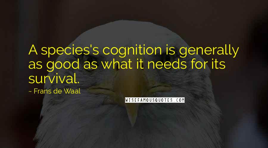 Frans De Waal Quotes: A species's cognition is generally as good as what it needs for its survival.