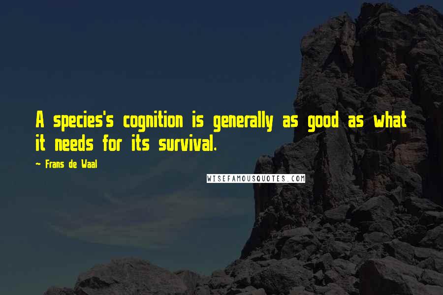 Frans De Waal Quotes: A species's cognition is generally as good as what it needs for its survival.