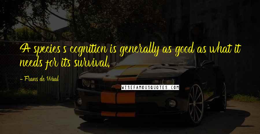 Frans De Waal Quotes: A species's cognition is generally as good as what it needs for its survival.