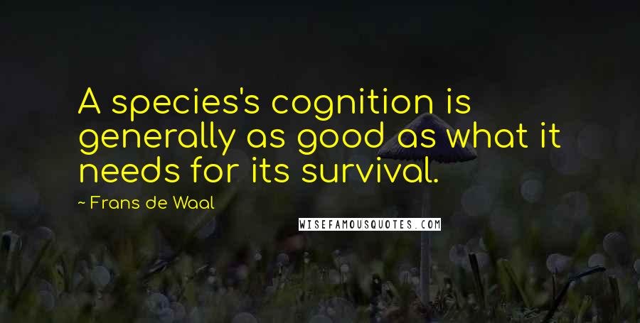 Frans De Waal Quotes: A species's cognition is generally as good as what it needs for its survival.