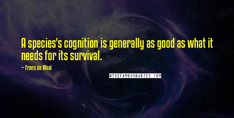 Frans De Waal Quotes: A species's cognition is generally as good as what it needs for its survival.