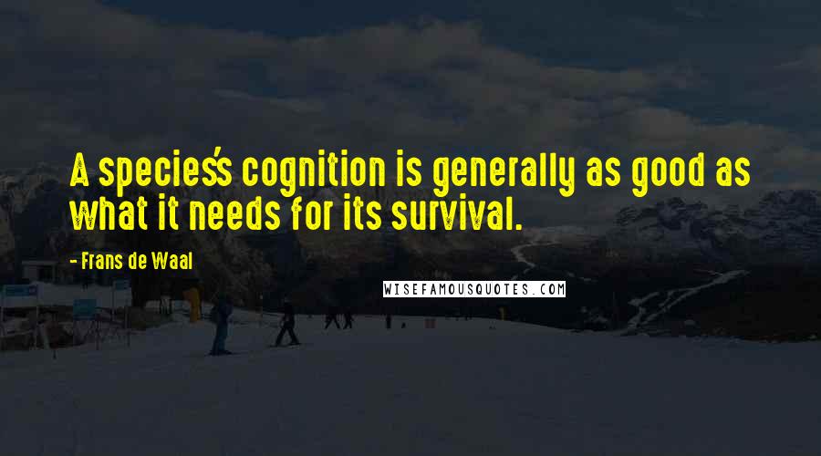 Frans De Waal Quotes: A species's cognition is generally as good as what it needs for its survival.