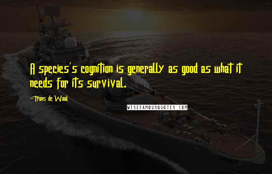 Frans De Waal Quotes: A species's cognition is generally as good as what it needs for its survival.