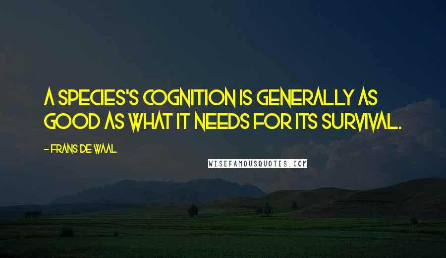 Frans De Waal Quotes: A species's cognition is generally as good as what it needs for its survival.