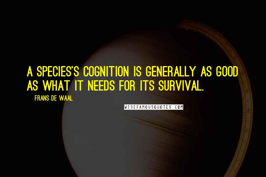 Frans De Waal Quotes: A species's cognition is generally as good as what it needs for its survival.