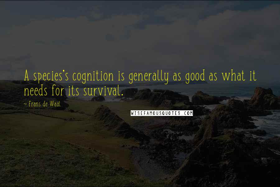 Frans De Waal Quotes: A species's cognition is generally as good as what it needs for its survival.