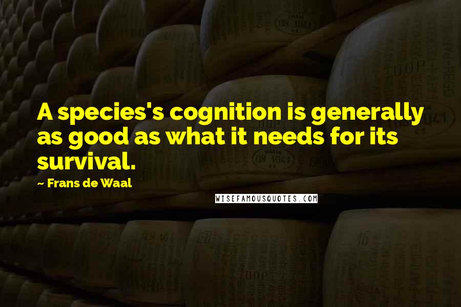 Frans De Waal Quotes: A species's cognition is generally as good as what it needs for its survival.