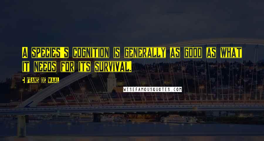 Frans De Waal Quotes: A species's cognition is generally as good as what it needs for its survival.