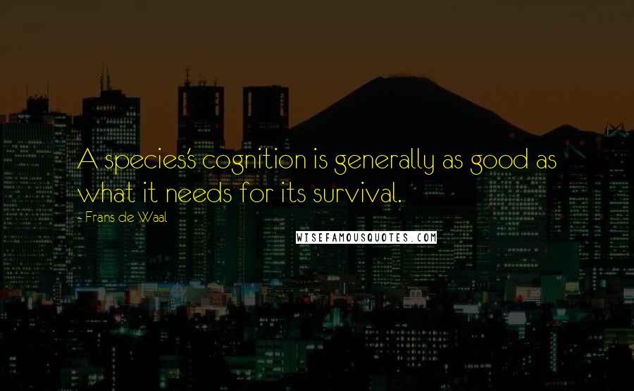 Frans De Waal Quotes: A species's cognition is generally as good as what it needs for its survival.