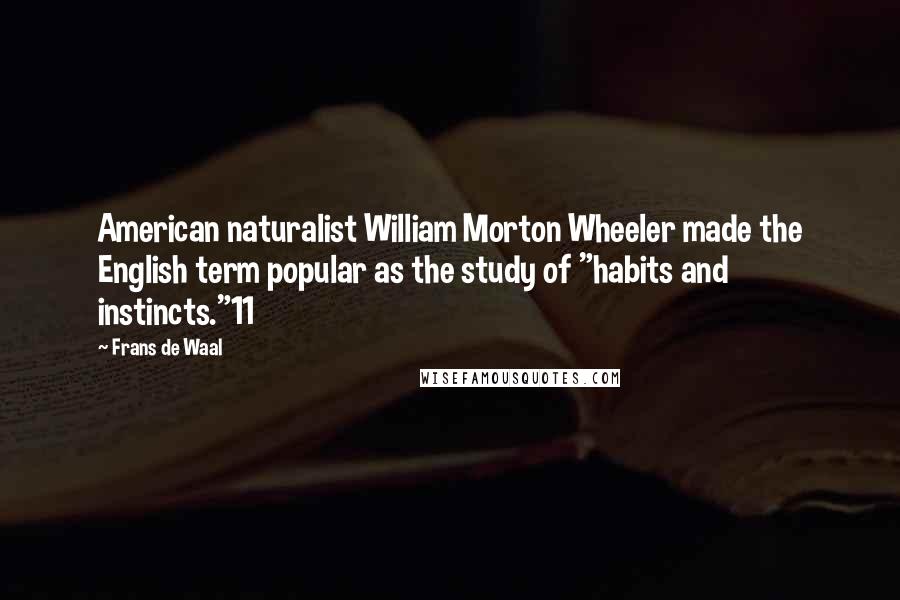 Frans De Waal Quotes: American naturalist William Morton Wheeler made the English term popular as the study of "habits and instincts."11