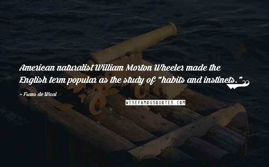 Frans De Waal Quotes: American naturalist William Morton Wheeler made the English term popular as the study of "habits and instincts."11