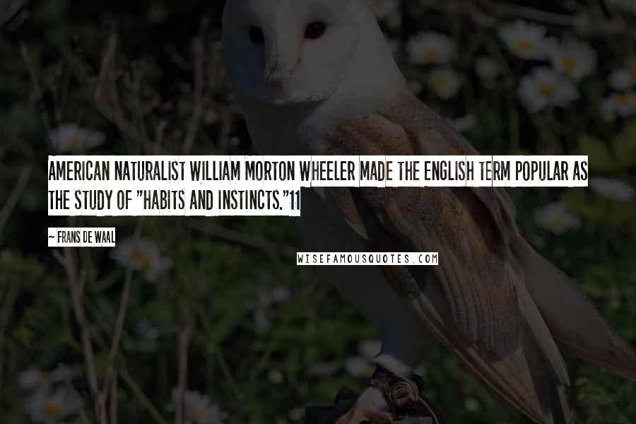 Frans De Waal Quotes: American naturalist William Morton Wheeler made the English term popular as the study of "habits and instincts."11