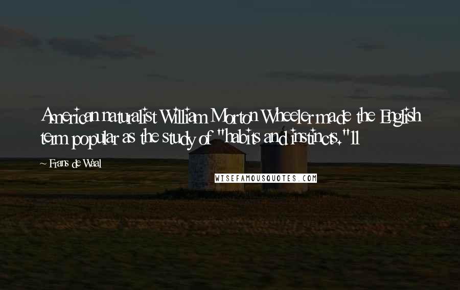 Frans De Waal Quotes: American naturalist William Morton Wheeler made the English term popular as the study of "habits and instincts."11