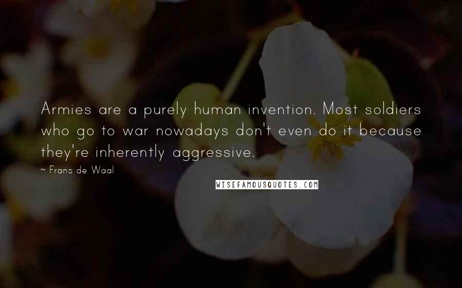 Frans De Waal Quotes: Armies are a purely human invention. Most soldiers who go to war nowadays don't even do it because they're inherently aggressive.
