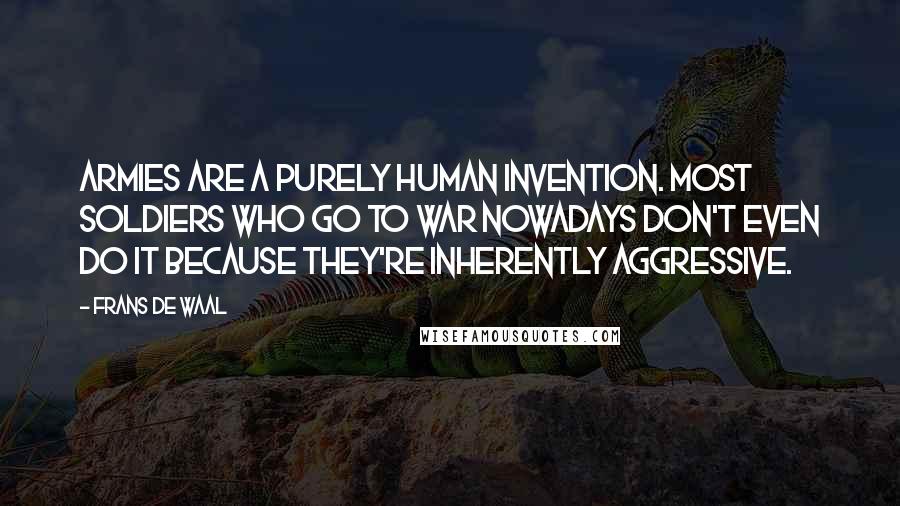 Frans De Waal Quotes: Armies are a purely human invention. Most soldiers who go to war nowadays don't even do it because they're inherently aggressive.