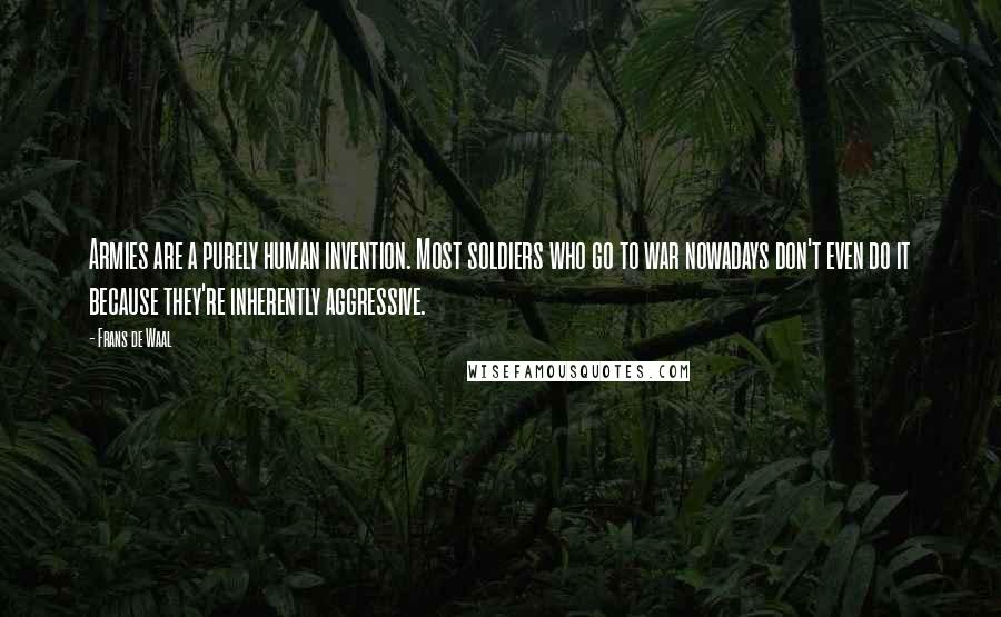 Frans De Waal Quotes: Armies are a purely human invention. Most soldiers who go to war nowadays don't even do it because they're inherently aggressive.