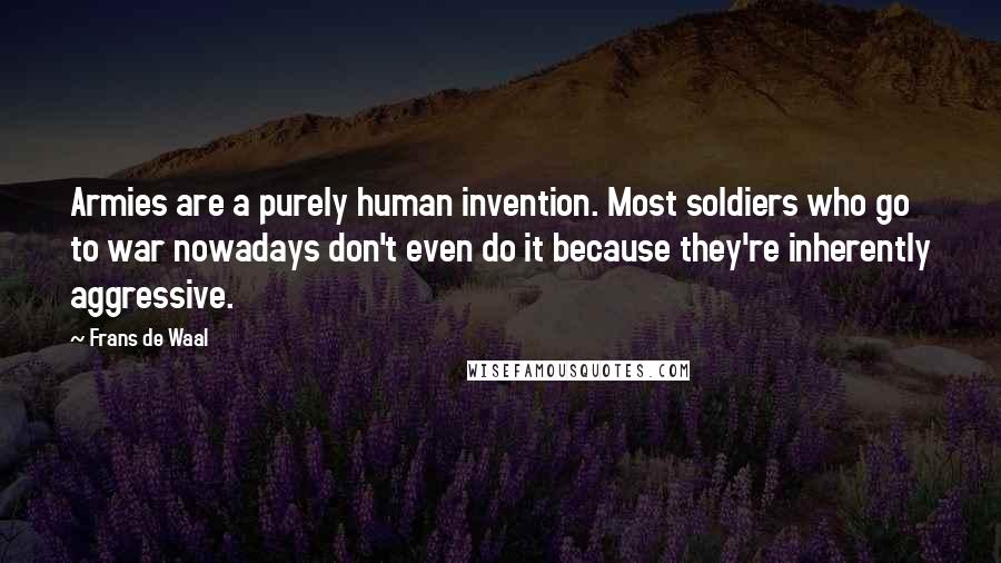 Frans De Waal Quotes: Armies are a purely human invention. Most soldiers who go to war nowadays don't even do it because they're inherently aggressive.