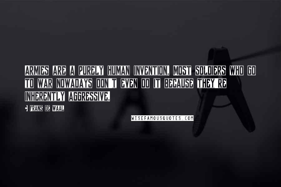 Frans De Waal Quotes: Armies are a purely human invention. Most soldiers who go to war nowadays don't even do it because they're inherently aggressive.