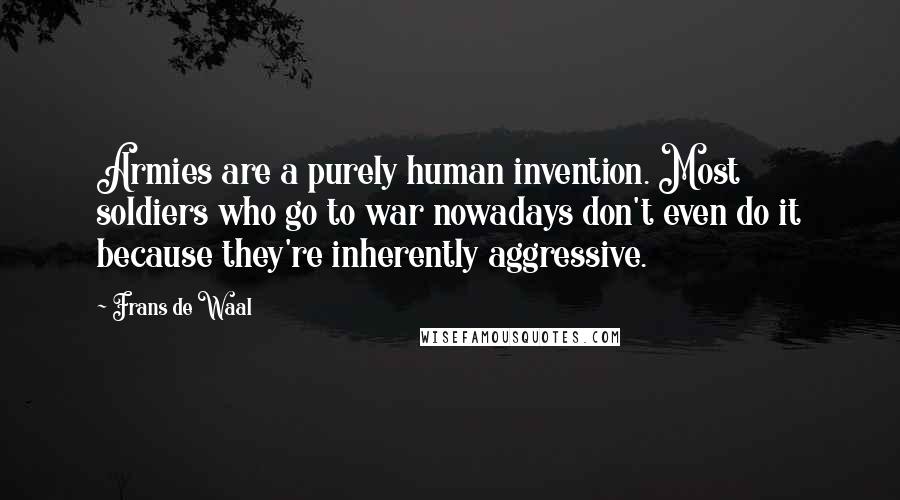 Frans De Waal Quotes: Armies are a purely human invention. Most soldiers who go to war nowadays don't even do it because they're inherently aggressive.