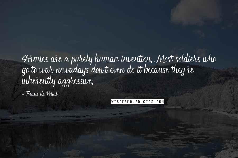 Frans De Waal Quotes: Armies are a purely human invention. Most soldiers who go to war nowadays don't even do it because they're inherently aggressive.